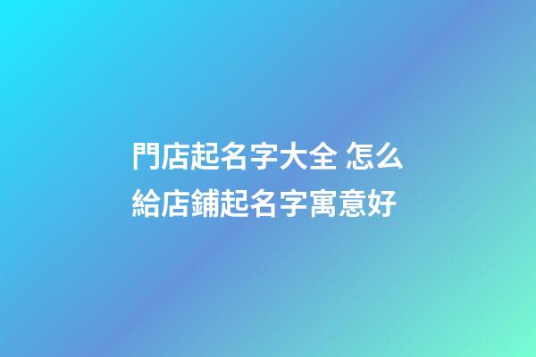 門店起名字大全 怎么給店鋪起名字寓意好-第1張-店鋪起名-玄機派